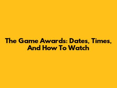 The Game Awards: Dates, Times, And How To Watch