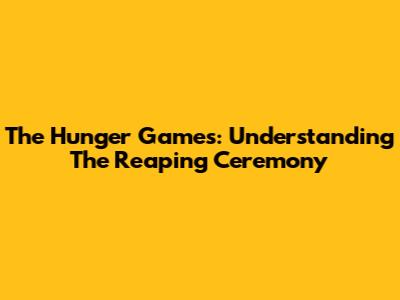 The Hunger Games: Understanding The Reaping Ceremony
