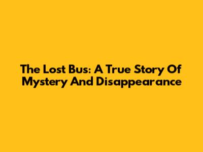 The Lost Bus: A True Story Of Mystery And Disappearance