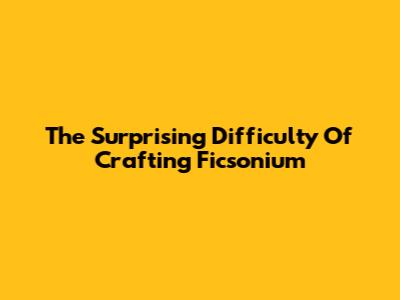 The Surprising Difficulty Of Crafting Ficsonium