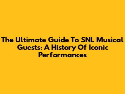 The Ultimate Guide To SNL Musical Guests: A History Of Iconic Performances