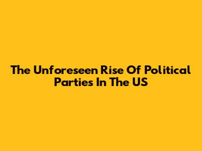 The Unforeseen Rise Of Political Parties In The US