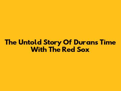 The Untold Story Of Duran's Time With The Red Sox