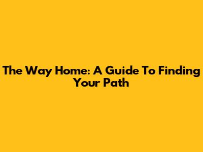 The Way Home: A Guide To Finding Your Path