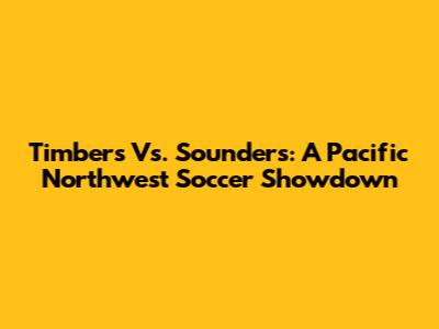 Timbers Vs. Sounders: A Pacific Northwest Soccer Showdown