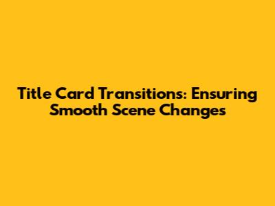 Title Card Transitions: Ensuring Smooth Scene Changes