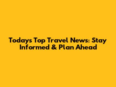 Today's Top Travel News: Stay Informed & Plan Ahead