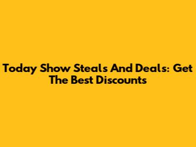 Today Show Steals And Deals: Get The Best Discounts