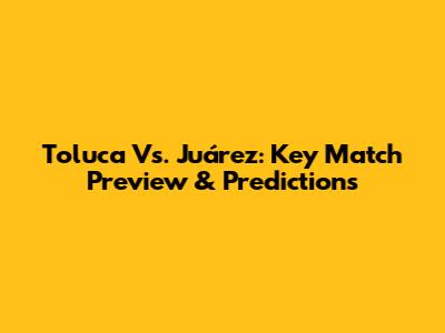 Toluca Vs. Juárez: Key Match Preview & Predictions
