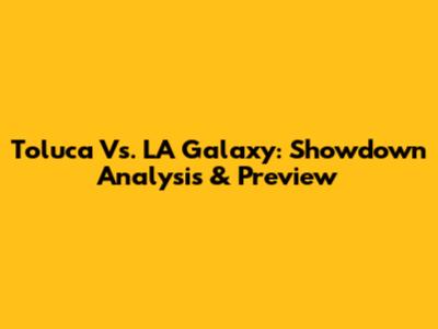 Toluca Vs. LA Galaxy: Showdown Analysis & Preview