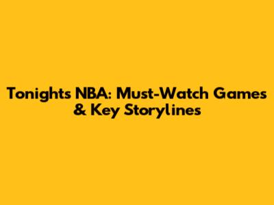 Tonight's NBA: Must-Watch Games & Key Storylines