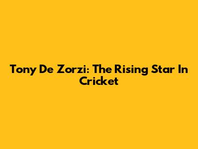 Tony De Zorzi: The Rising Star In Cricket