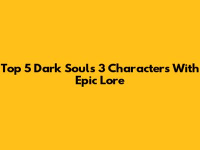 Top 5 Dark Souls 3 Characters With Epic Lore