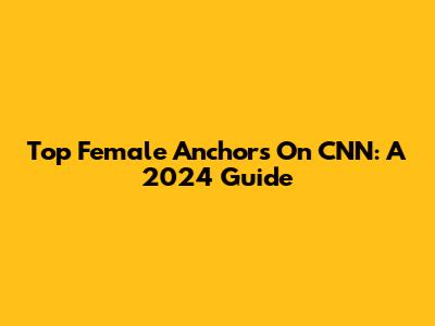 Top Female Anchors On CNN: A 2024 Guide