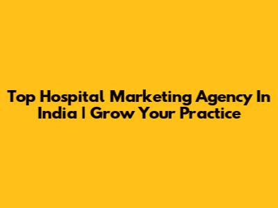 Top Hospital Marketing Agency In India | Grow Your Practice