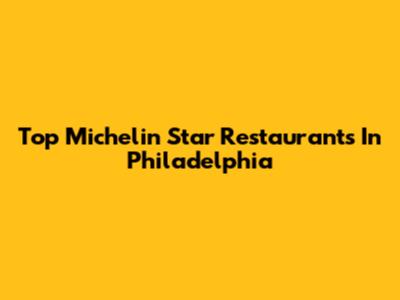 Top Michelin Star Restaurants In Philadelphia