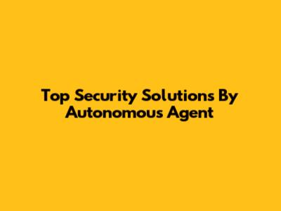 Top Security Solutions By Autonomous Agent