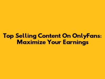 Top Selling Content On OnlyFans: Maximize Your Earnings