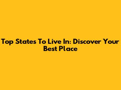 Top States To Live In: Discover Your Best Place