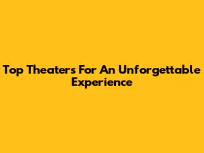 Top Theaters For An Unforgettable Experience