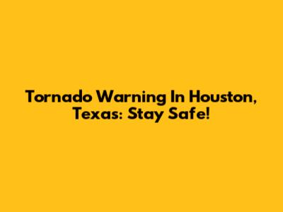 Tornado Warning In Houston, Texas: Stay Safe!