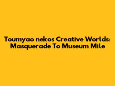 Toumyao_neko's Creative Worlds: Masquerade To Museum Mile