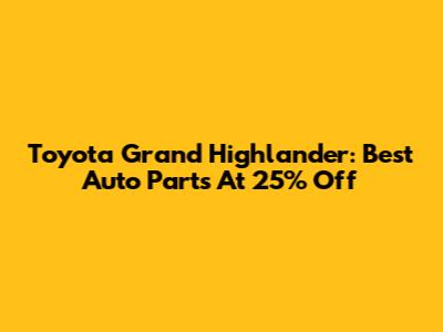 Toyota Grand Highlander: Best Auto Parts At 25% Off
