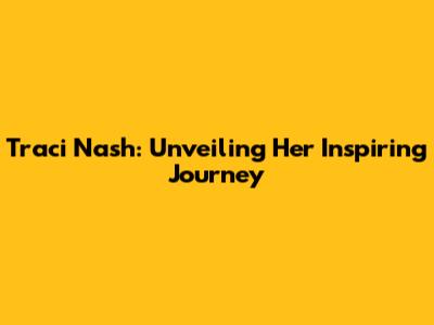 Traci Nash: Unveiling Her Inspiring Journey