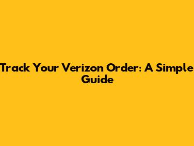 Track Your Verizon Order: A Simple Guide