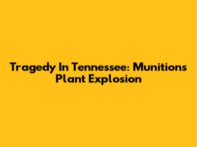 Tragedy In Tennessee: Munitions Plant Explosion