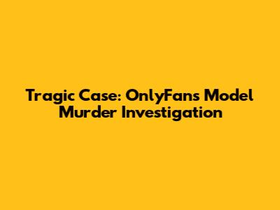 Tragic Case: OnlyFans Model Murder Investigation