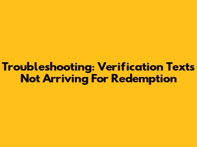 Troubleshooting: Verification Texts Not Arriving For Redemption