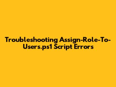Troubleshooting Assign-Role-To-Users.ps1 Script Errors