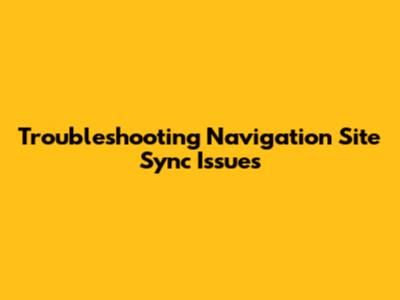 Troubleshooting Navigation Site Sync Issues