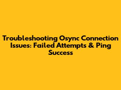 Troubleshooting Osync Connection Issues: Failed Attempts & Ping Success