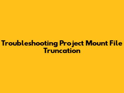 Troubleshooting Project Mount File Truncation