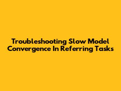 Troubleshooting Slow Model Convergence In Referring Tasks
