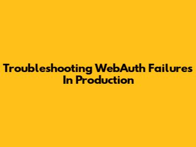 Troubleshooting WebAuth Failures In Production