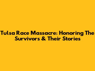 Tulsa Race Massacre: Honoring The Survivors & Their Stories