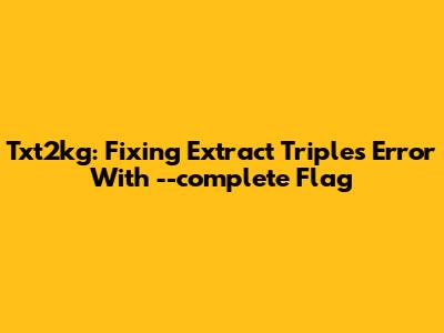 Txt2kg: Fixing Extract Triples Error With --complete Flag