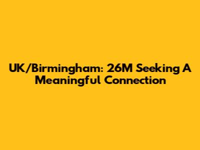 UK/Birmingham: 26M Seeking A Meaningful Connection