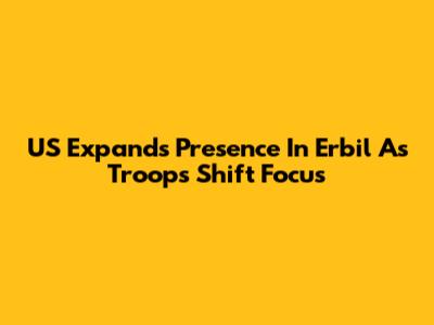 US Expands Presence In Erbil As Troops Shift Focus
