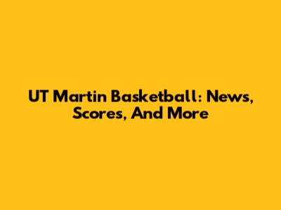 UT Martin Basketball: News, Scores, And More