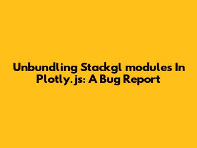 Unbundling Stackgl_modules In Plotly.js: A Bug Report