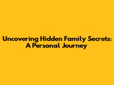 Uncovering Hidden Family Secrets: A Personal Journey