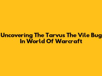 Uncovering The Tarvus The Vile Bug In World Of Warcraft