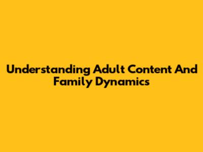 Understanding Adult Content And Family Dynamics