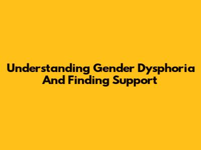 Understanding Gender Dysphoria And Finding Support