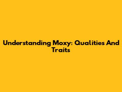 Understanding Moxy: Qualities And Traits