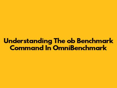 Understanding The `ob Benchmark` Command In OmniBenchmark